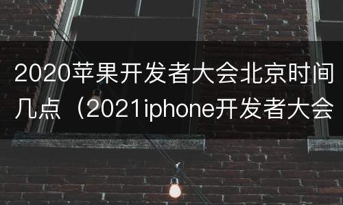 2020苹果开发者大会北京时间几点（2021iphone开发者大会）
