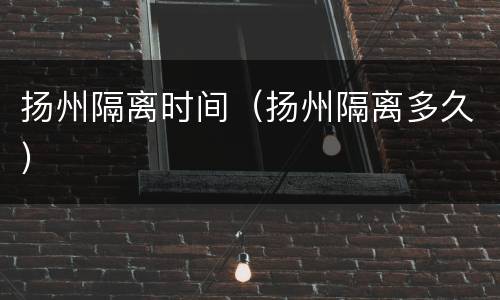 扬州隔离时间（扬州隔离多久）