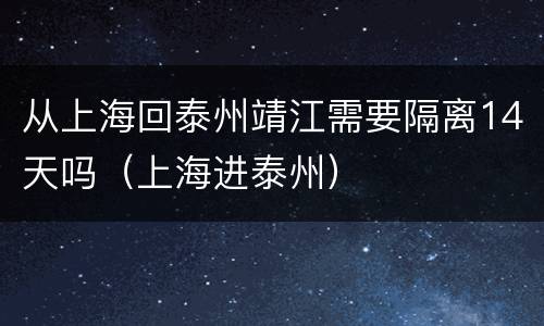 从上海回泰州靖江需要隔离14天吗（上海进泰州）