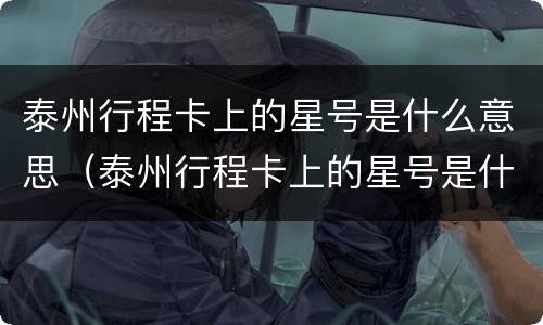泰州行程卡上的星号是什么意思（泰州行程卡上的星号是什么意思啊）
