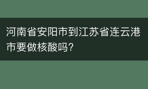 河南省安阳市到江苏省连云港市要做核酸吗?