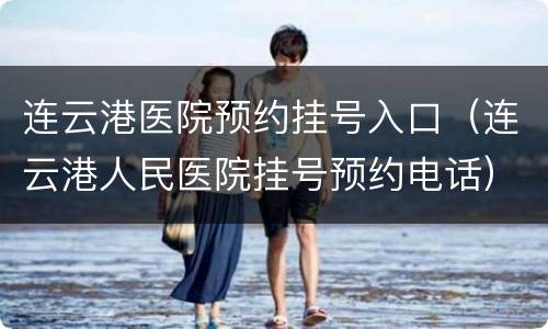 连云港医院预约挂号入口（连云港人民医院挂号预约电话）
