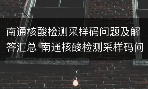 南通核酸检测采样码问题及解答汇总 南通核酸检测采样码问题及解答汇总