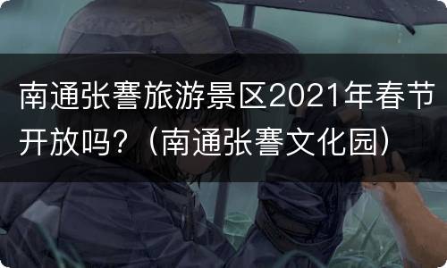 南通张謇旅游景区2021年春节开放吗?（南通张謇文化园）