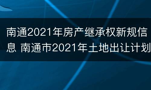 南通2021年房产继承权新规信息 南通市2021年土地出让计划