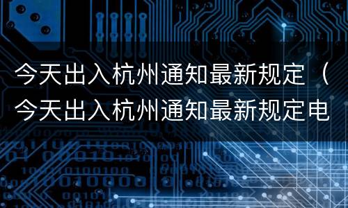 今天出入杭州通知最新规定（今天出入杭州通知最新规定电话）