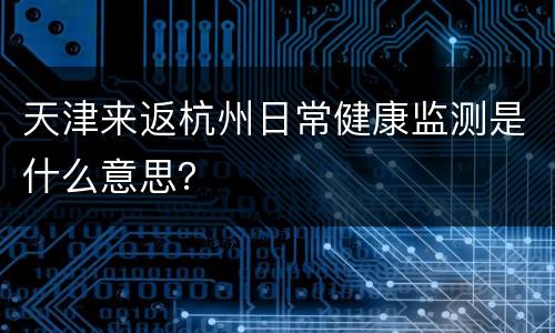 天津来返杭州日常健康监测是什么意思？