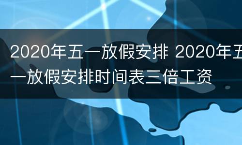 2020年五一放假安排 2020年五一放假安排时间表三倍工资