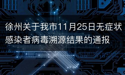 徐州关于我市11月25日无症状感染者病毒溯源结果的通报