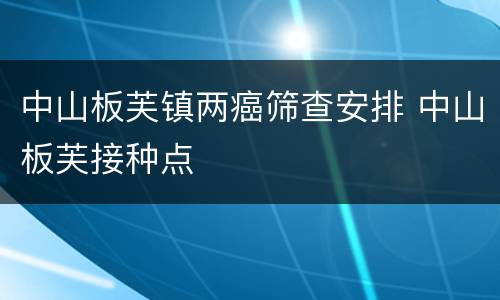 中山板芙镇两癌筛查安排 中山板芙接种点