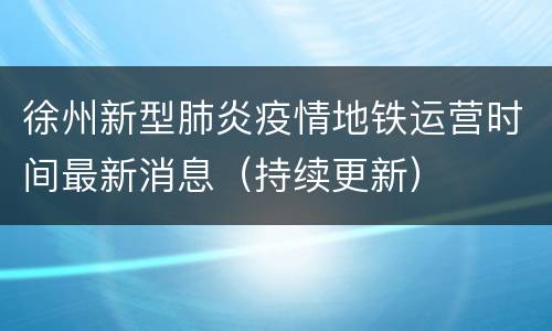 徐州新型肺炎疫情地铁运营时间最新消息（持续更新）