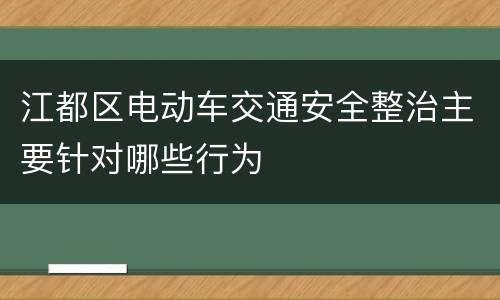江都区电动车交通安全整治主要针对哪些行为
