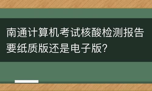 南通计算机考试核酸检测报告要纸质版还是电子版?