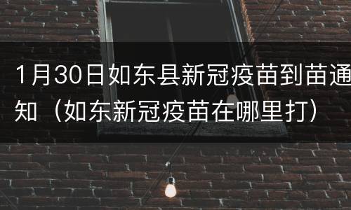 1月30日如东县新冠疫苗到苗通知（如东新冠疫苗在哪里打）
