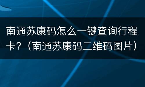 南通苏康码怎么一键查询行程卡?（南通苏康码二维码图片）