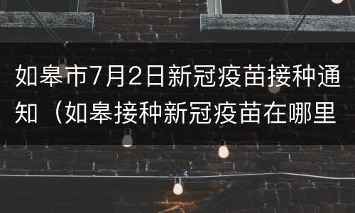 如皋市7月2日新冠疫苗接种通知（如皋接种新冠疫苗在哪里打?）