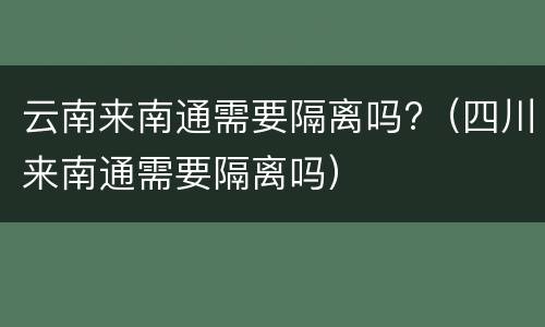 云南来南通需要隔离吗?（四川来南通需要隔离吗）