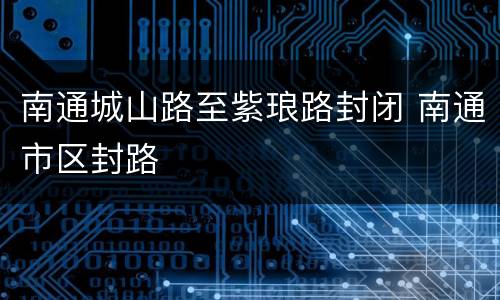 南通城山路至紫琅路封闭 南通市区封路