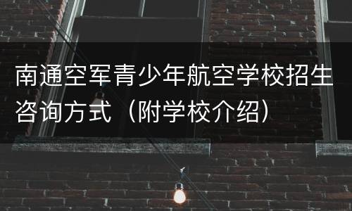 南通空军青少年航空学校招生咨询方式（附学校介绍）