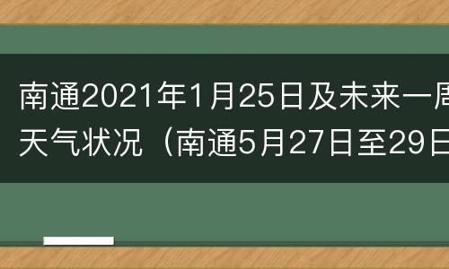 南通2021年1月25日及未来一周天气状况（南通5月27日至29日的天气）