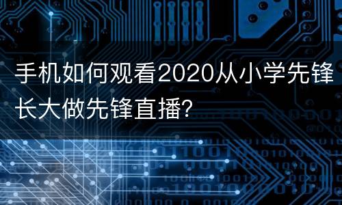 手机如何观看2020从小学先锋长大做先锋直播？