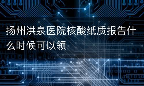 扬州洪泉医院核酸纸质报告什么时候可以领
