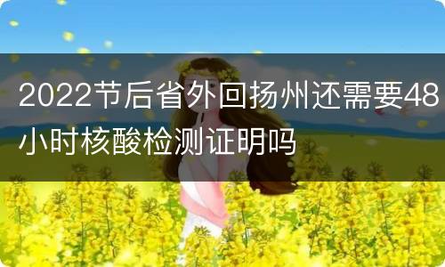 2022节后省外回扬州还需要48小时核酸检测证明吗