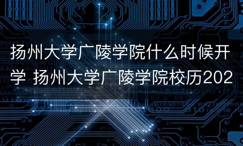 扬州大学广陵学院什么时候开学 扬州大学广陵学院校历2021-2022