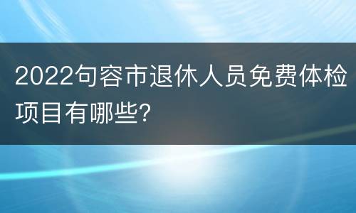 2022句容市退休人员免费体检项目有哪些？