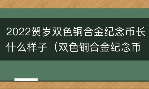 2022贺岁双色铜合金纪念币长什么样子（双色铜合金纪念币100周年兑换价格）