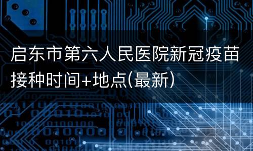 启东市第六人民医院新冠疫苗接种时间+地点(最新)