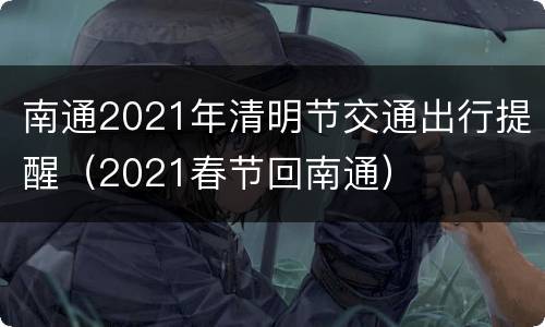 南通2021年清明节交通出行提醒（2021春节回南通）