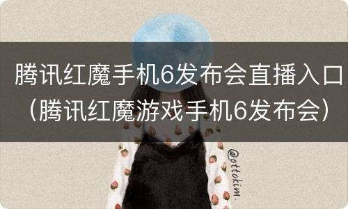 腾讯红魔手机6发布会直播入口（腾讯红魔游戏手机6发布会）