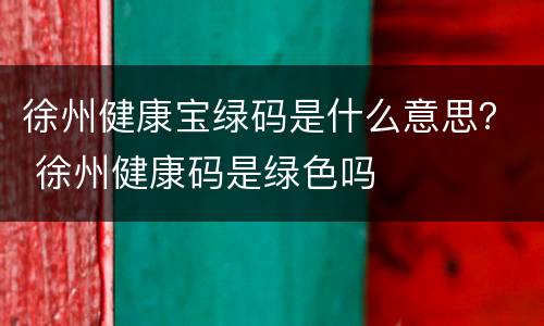 徐州健康宝绿码是什么意思？ 徐州健康码是绿色吗