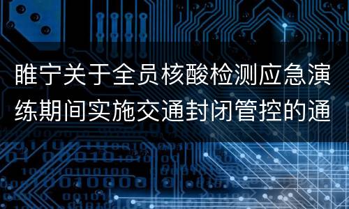 睢宁关于全员核酸检测应急演练期间实施交通封闭管控的通告