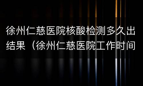 徐州仁慈医院核酸检测多久出结果（徐州仁慈医院工作时间）