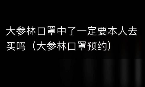 大参林口罩中了一定要本人去买吗（大参林口罩预约）