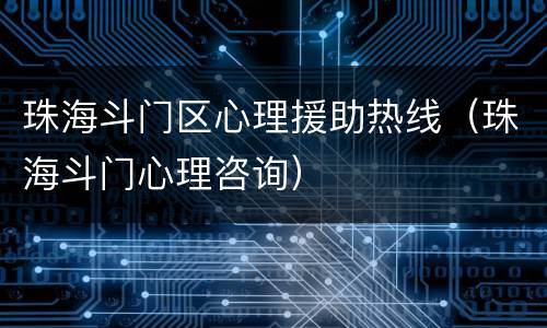 珠海斗门区心理援助热线（珠海斗门心理咨询）