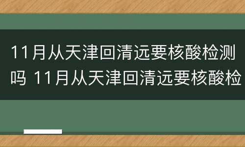 11月从天津回清远要核酸检测吗 11月从天津回清远要核酸检测吗今天