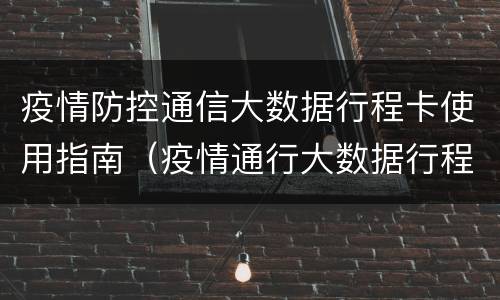 疫情防控通信大数据行程卡使用指南（疫情通行大数据行程卡查询）