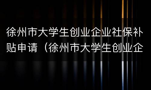 徐州市大学生创业企业社保补贴申请（徐州市大学生创业企业社保补贴申请条件）