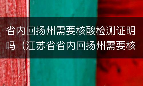省内回扬州需要核酸检测证明吗（江苏省省内回扬州需要核酸检测吗）