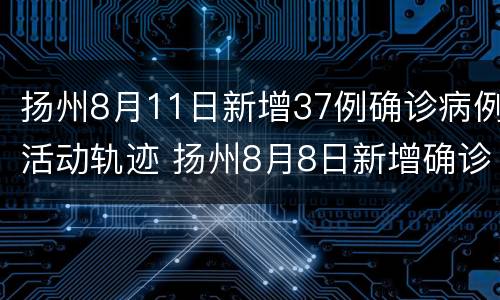 扬州8月11日新增37例确诊病例活动轨迹 扬州8月8日新增确诊病例活动轨迹