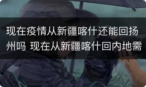 现在疫情从新疆喀什还能回扬州吗 现在从新疆喀什回内地需要隔离吗