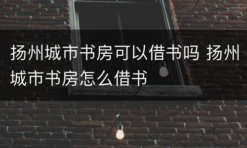 扬州城市书房可以借书吗 扬州城市书房怎么借书