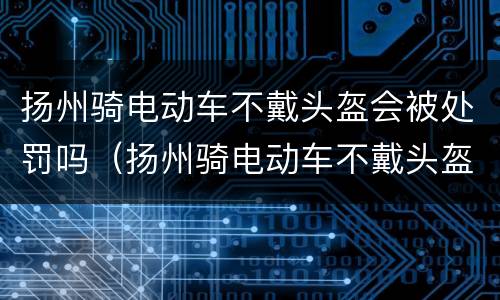 扬州骑电动车不戴头盔会被处罚吗（扬州骑电动车不戴头盔罚款吗）