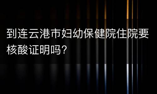 到连云港市妇幼保健院住院要核酸证明吗?