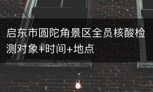启东市圆陀角景区全员核酸检测对象+时间+地点