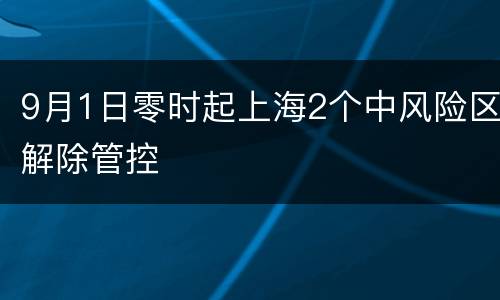 9月1日零时起上海2个中风险区解除管控