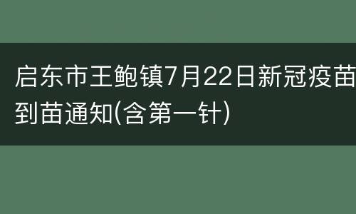 启东市王鲍镇7月22日新冠疫苗到苗通知(含第一针)